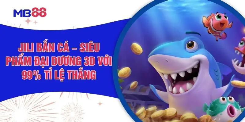 Jili Bắn Cá – Siêu Phẩm Đại Dương 3D Với 99% Tỉ Lệ Thắng